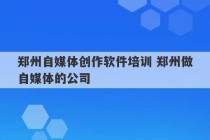 郑州自媒体创作软件培训 郑州做自媒体的公司