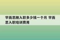 学而思刚入职多少钱一个月 学而思入职培训费用