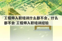 工程师入职培训什么都不会，什么都不会 工程师入职培训经验