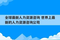 全球最新人力资源咨询 世界上最新的人力资源咨询公司