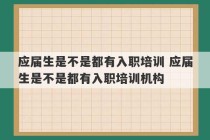 应届生是不是都有入职培训 应届生是不是都有入职培训机构