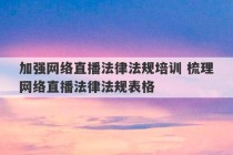 加强网络直播法律法规培训 梳理网络直播法律法规表格