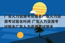 广东人力资源考试报名广东人力资源考试报名时间 广东人力资源考试报名广东人力资源考试报名