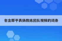 包含郎平表扬教练团队视频的词条