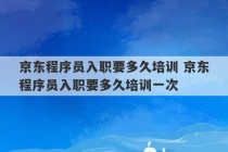 京东程序员入职要多久培训 京东程序员入职要多久培训一次