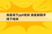 南昌线下ppt培训 南昌新骑手线下培训