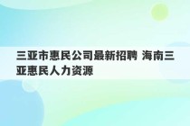 三亚市惠民公司最新招聘 海南三亚惠民人力资源