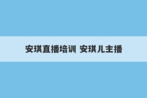 安琪直播培训 安琪儿主播