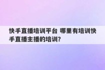 快手直播培训平台 哪里有培训快手直播主播的培训？