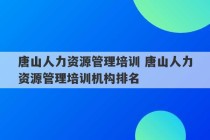 唐山人力资源管理培训 唐山人力资源管理培训机构排名