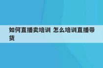 如何直播卖培训 怎么培训直播带货