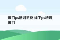 厦门ps培训学校 线下ps培训厦门