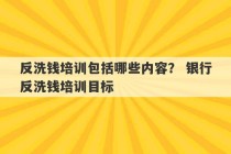 反洗钱培训包括哪些内容？ 银行反洗钱培训目标