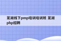 芜湖线下pmp培训培训班 芜湖php招聘