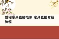 住宅家具直播培训 家具直播介绍流程