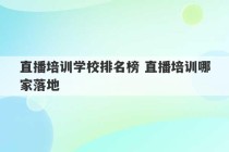 直播培训学校排名榜 直播培训哪家落地