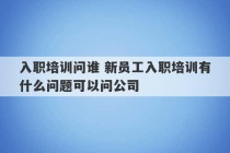 入职培训问谁 新员工入职培训有什么问题可以问公司