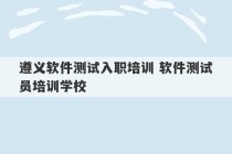 遵义软件测试入职培训 软件测试员培训学校