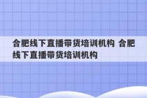 合肥线下直播带货培训机构 合肥线下直播带货培训机构