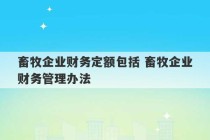 畜牧企业财务定额包括 畜牧企业财务管理办法