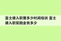 富士康入职要多少时间培训 富士康入职奖励金有多少