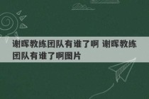 谢晖教练团队有谁了啊 谢晖教练团队有谁了啊图片