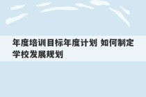 年度培训目标年度计划 如何制定学校发展规划