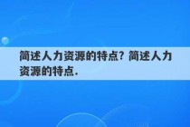 简述人力资源的特点? 简述人力资源的特点.