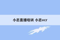 小志直播培训 小志vcr