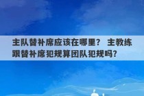 主队替补席应该在哪里？ 主教练跟替补席犯规算团队犯规吗？