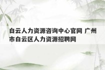 白云人力资源咨询中心官网 广州市白云区人力资源招聘网