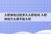 入职体检过后多久入职培训 入职体检什么病不能入职