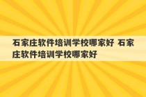 石家庄软件培训学校哪家好 石家庄软件培训学校哪家好