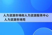 人力资源市场和人力资源服务中心 人力资源市场司