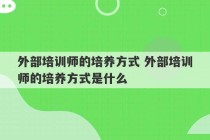 外部培训师的培养方式 外部培训师的培养方式是什么