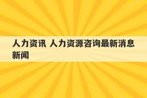 人力资讯 人力资源咨询最新消息新闻