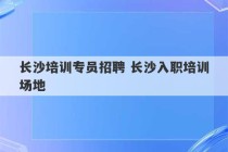 长沙培训专员招聘 长沙入职培训场地