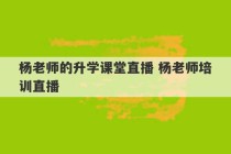 杨老师的升学课堂直播 杨老师培训直播