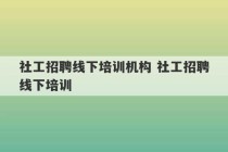 社工招聘线下培训机构 社工招聘线下培训