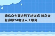 蜂鸟众包要去线下培训吗 蜂鸟众包客服24电话人工服务