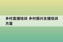 乡村直播培训 乡村振兴主播培训方案