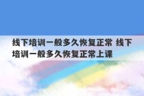 线下培训一般多久恢复正常 线下培训一般多久恢复正常上课