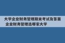 大学企业财务管理期末考试及答案 企业财务管理选哪家大学