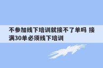 不参加线下培训就接不了单吗 接满30单必须线下培训