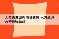 人力资源咨询项目收费 人力资源收费算诈骗吗