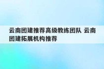 云南团建推荐高级教练团队 云南团建拓展机构推荐