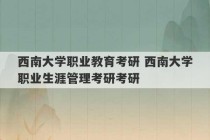 西南大学职业教育考研 西南大学职业生涯管理考研考研