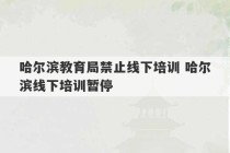 哈尔滨教育局禁止线下培训 哈尔滨线下培训暂停