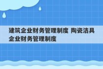 建筑企业财务管理制度 陶瓷洁具企业财务管理制度