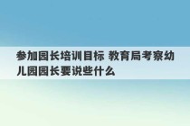 参加园长培训目标 教育局考察幼儿园园长要说些什么